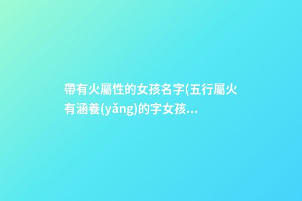 帶有火屬性的女孩名字(五行屬火有涵養(yǎng)的字女孩)