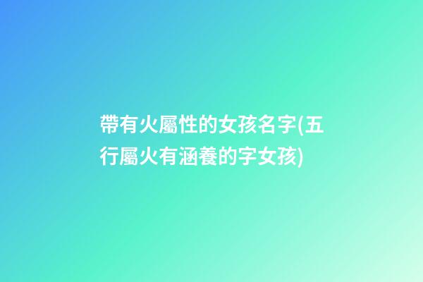 帶有火屬性的女孩名字(五行屬火有涵養的字女孩)