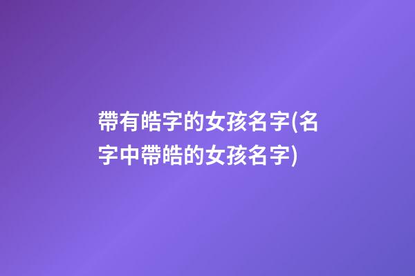 帶有皓字的女孩名字(名字中帶皓的女孩名字)
