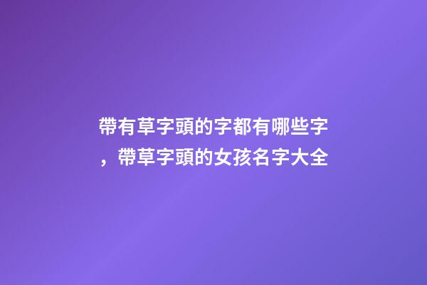 帶有草字頭的字都有哪些字，帶草字頭的女孩名字大全-第1張-觀點-玄機派