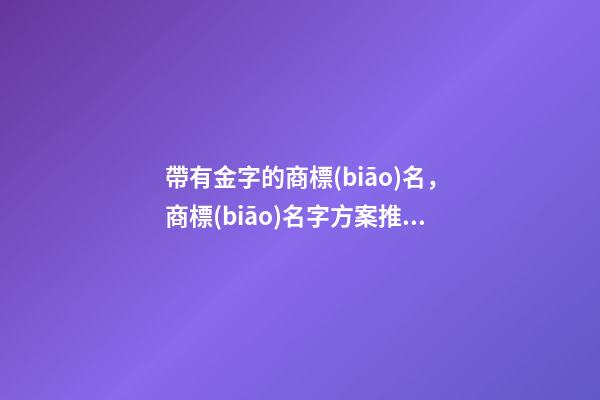 帶有金字的商標(biāo)名，商標(biāo)名字方案推薦采納-第1張-商標(biāo)起名-玄機(jī)派