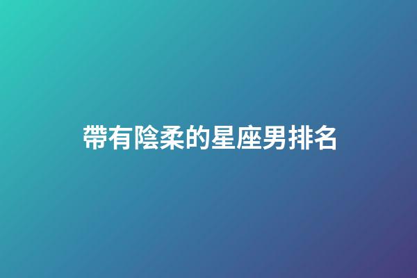帶有陰柔的星座男排名-第1張-星座運勢-玄機派