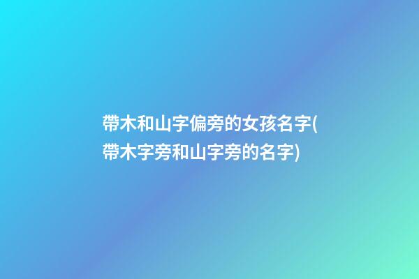 帶木和山字偏旁的女孩名字(帶木字旁和山字旁的名字)