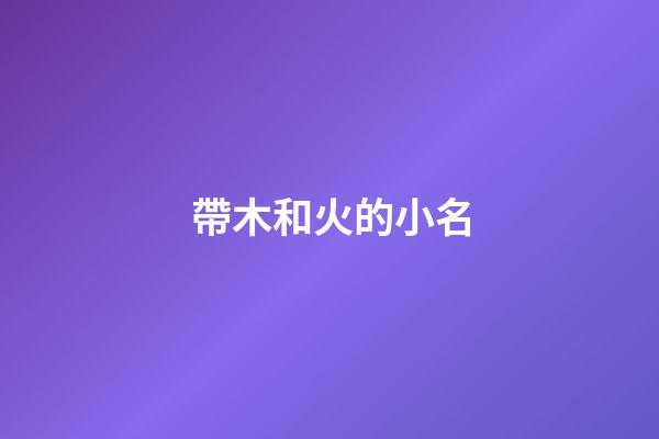 帶木和火的小名(一個字帶有木和火的小名)-第1張-寶寶起名-玄機派