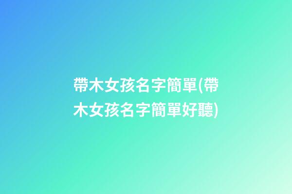 帶木女孩名字簡單(帶木女孩名字簡單好聽)