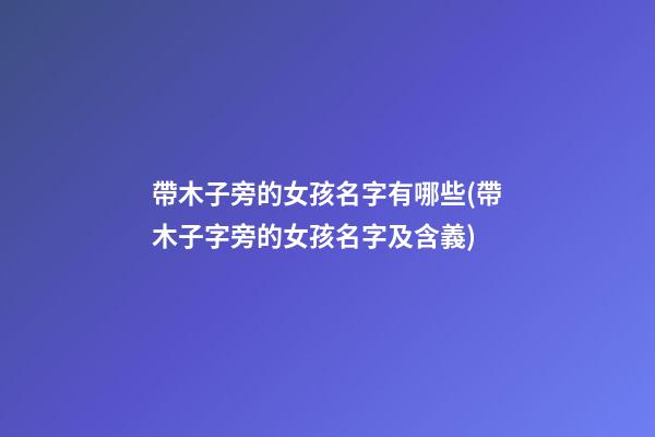 帶木子旁的女孩名字有哪些(帶木子字旁的女孩名字及含義)