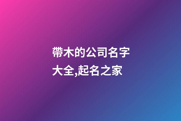 帶木的公司名字大全,起名之家-第1張-公司起名-玄機派