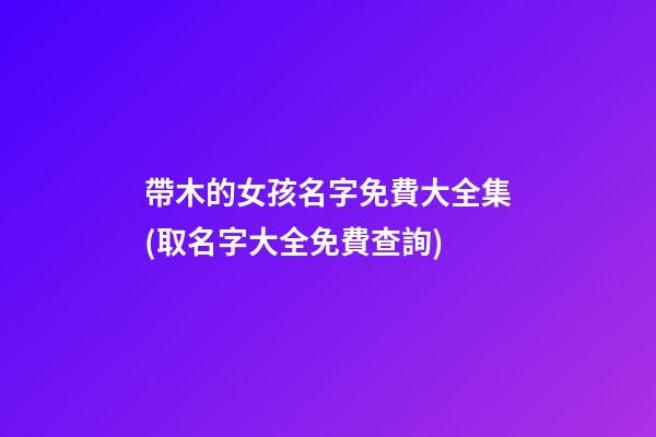帶木的女孩名字免費大全集(取名字大全免費查詢)