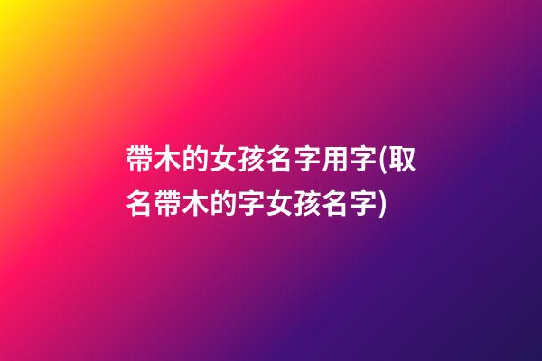 帶木的女孩名字用字(取名帶木的字女孩名字)