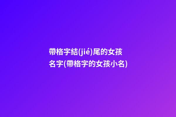 帶格字結(jié)尾的女孩名字(帶格字的女孩小名)
