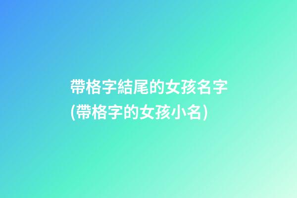 帶格字結尾的女孩名字(帶格字的女孩小名)
