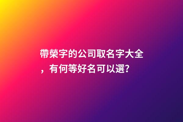 帶榮字的公司取名字大全，有何等好名可以選？-第1張-公司起名-玄機派