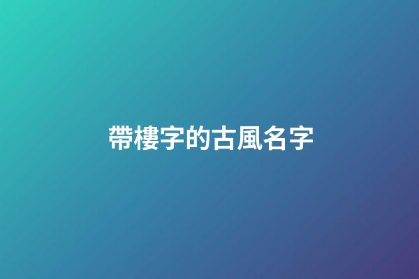 帶樓字的古風名字(帶樓字的古風名字大全)-第1張-寶寶起名-玄機派