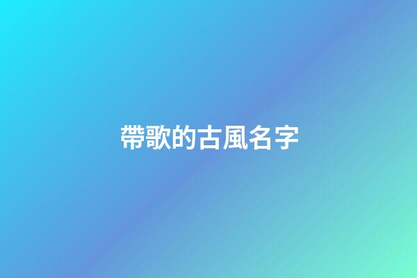 帶歌的古風名字(帶歌名字大全)-第1張-寶寶起名-玄機派