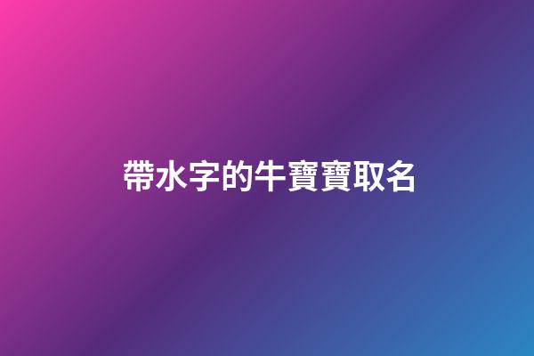 帶水字的牛寶寶取名(2023年牛寶寶帶水的名字)-第1張-寶寶起名-玄機(jī)派