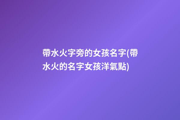 帶水火字旁的女孩名字(帶水火的名字女孩洋氣點)