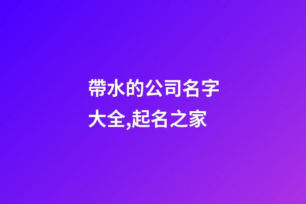 帶水的公司名字大全,起名之家-第1張-公司起名-玄機派