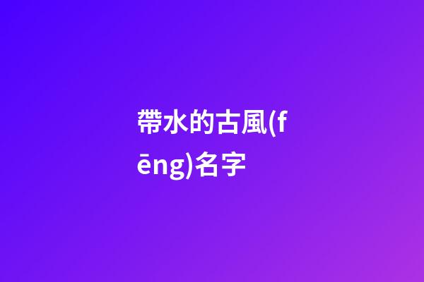 帶水的古風(fēng)名字(帶水的古代名字)-第1張-寶寶起名-玄機(jī)派