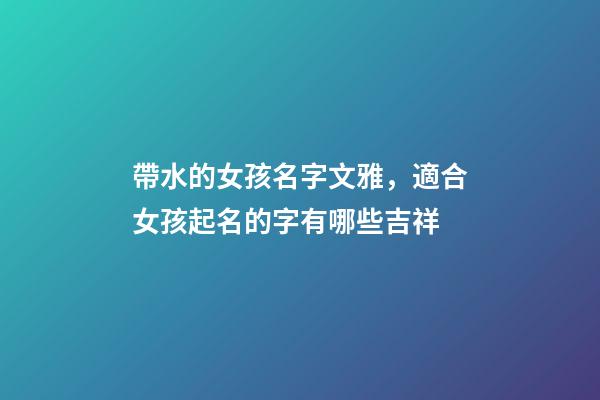 帶水的女孩名字文雅，適合女孩起名的字有哪些吉祥-第1張-觀點-玄機派