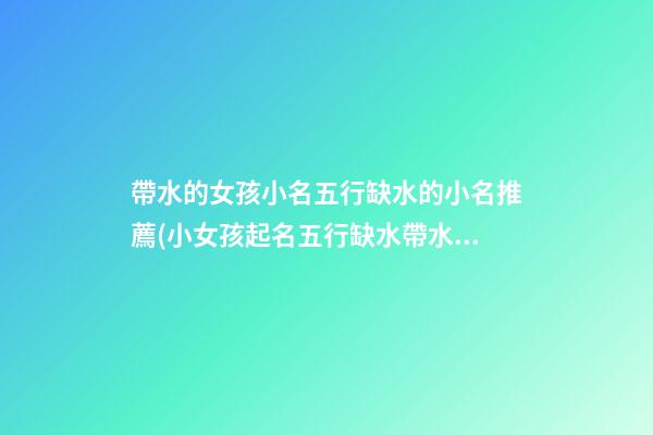 帶水的女孩小名五行缺水的小名推薦(小女孩起名五行缺水帶水的字)