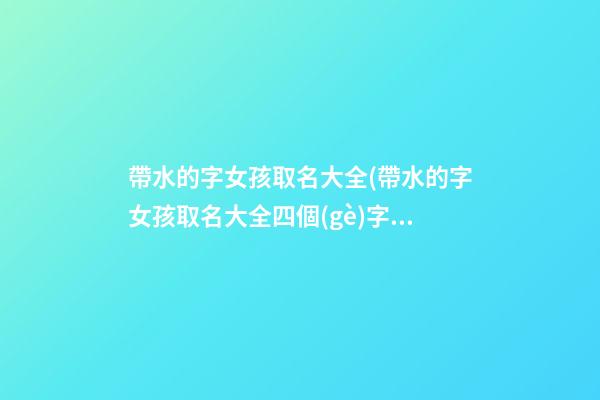 帶水的字女孩取名大全(帶水的字女孩取名大全四個(gè)字)