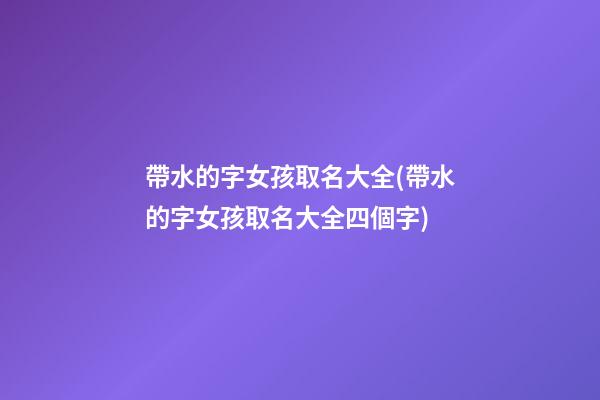 帶水的字女孩取名大全(帶水的字女孩取名大全四個字)