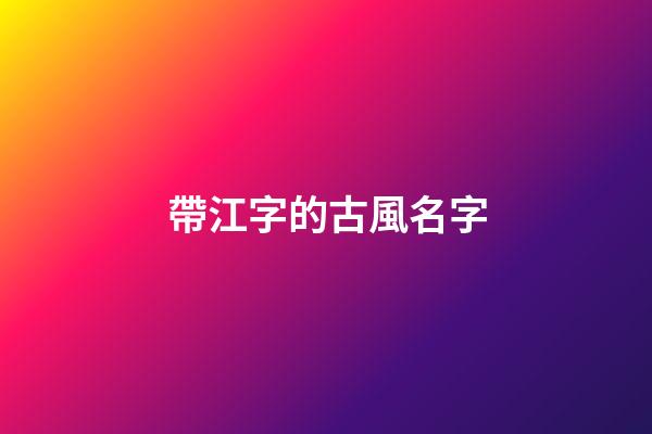帶江字的古風名字(帶江字的id)-第1張-寶寶起名-玄機派