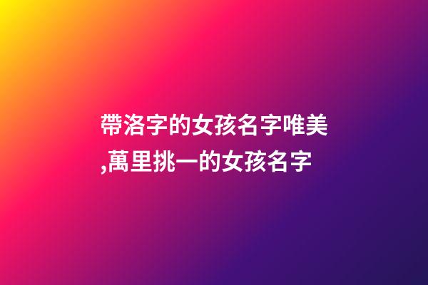 帶洛字的女孩名字唯美,萬里挑一的女孩名字-第1張-觀點(diǎn)-玄機(jī)派