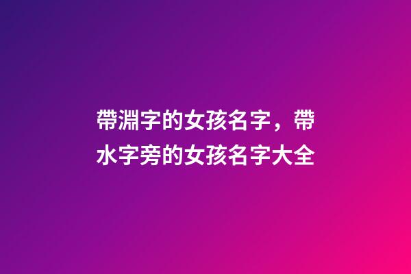 帶淵字的女孩名字，帶水字旁的女孩名字大全-第1張-觀點-玄機派