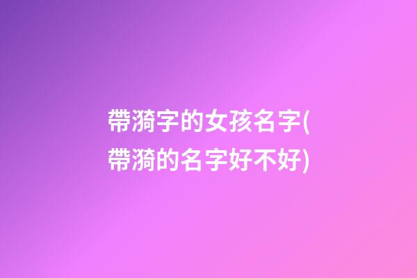 帶漪字的女孩名字(帶漪的名字好不好)