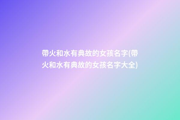 帶火和水有典故的女孩名字(帶火和水有典故的女孩名字大全)