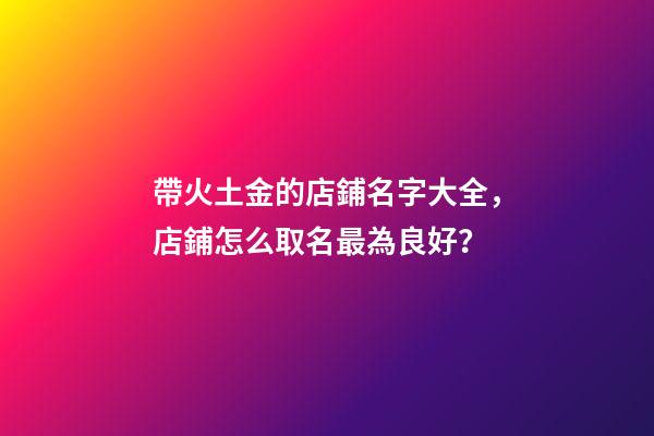 帶火土金的店鋪名字大全，店鋪怎么取名最為良好？-第1張-店鋪起名-玄機(jī)派