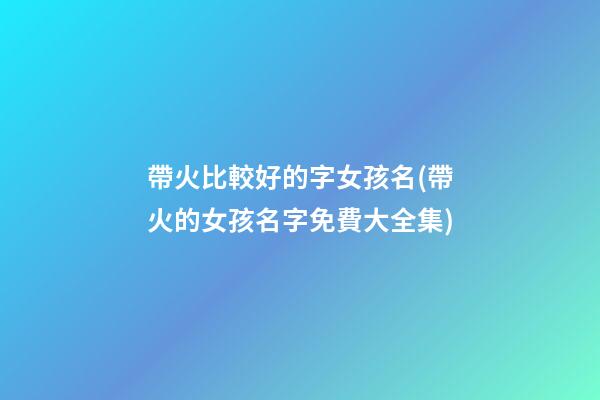 帶火比較好的字女孩名(帶火的女孩名字免費大全集)