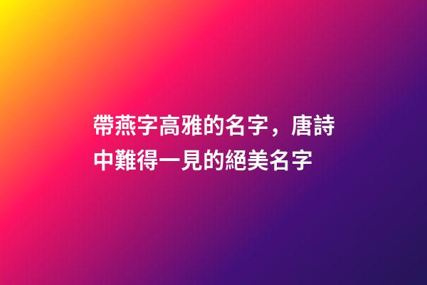 帶燕字高雅的名字，唐詩中難得一見的絕美名字-第1張-觀點-玄機派