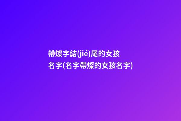 帶燦字結(jié)尾的女孩名字(名字帶燦的女孩名字)