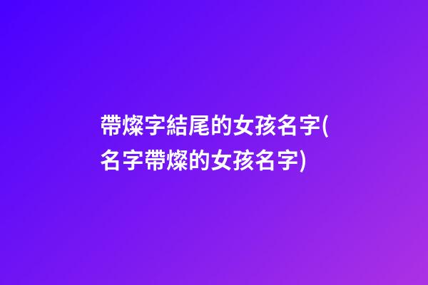 帶燦字結尾的女孩名字(名字帶燦的女孩名字)