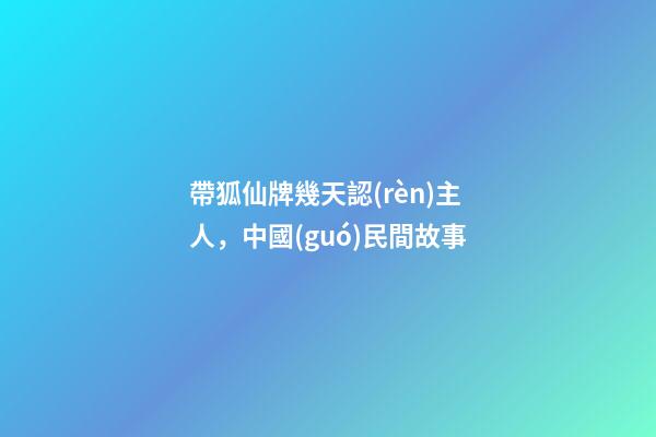 帶狐仙牌幾天認(rèn)主人，中國(guó)民間故事-第1張-觀點(diǎn)-玄機(jī)派