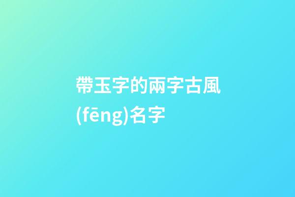 帶玉字的兩字古風(fēng)名字(帶玉的唯美古風(fēng)名字)-第1張-寶寶起名-玄機(jī)派