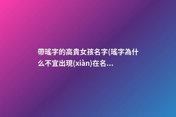 帶瑤字的高貴女孩名字(瑤字為什么不宜出現(xiàn)在名字)