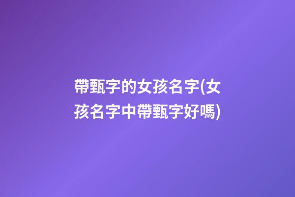 帶甄字的女孩名字(女孩名字中帶甄字好嗎)