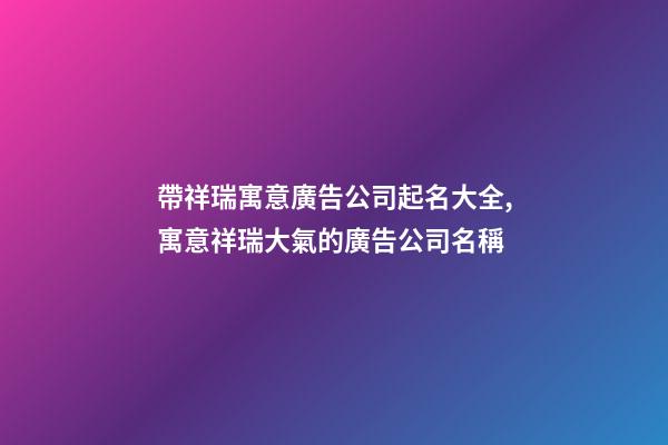 帶祥瑞寓意廣告公司起名大全,寓意祥瑞大氣的廣告公司名稱-第1張-公司起名-玄機(jī)派