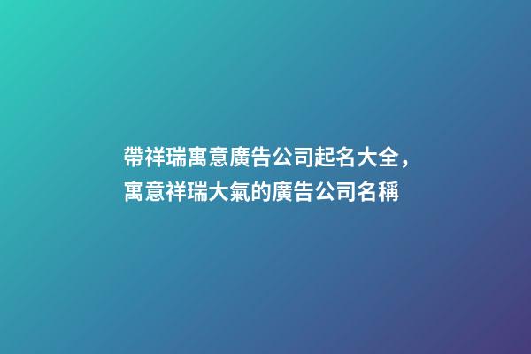 帶祥瑞寓意廣告公司起名大全，寓意祥瑞大氣的廣告公司名稱-第1張-公司起名-玄機(jī)派