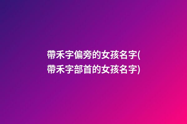 帶禾字偏旁的女孩名字(帶禾字部首的女孩名字)