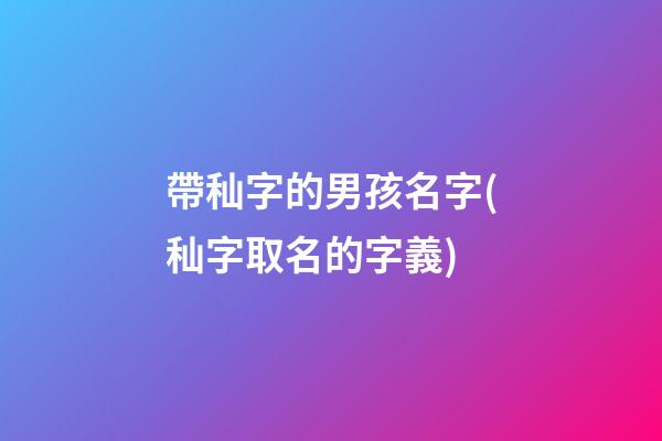 帶秈字的男孩名字(秈字取名的字義)