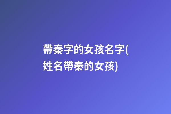 帶秦字的女孩名字(姓名帶秦的女孩)