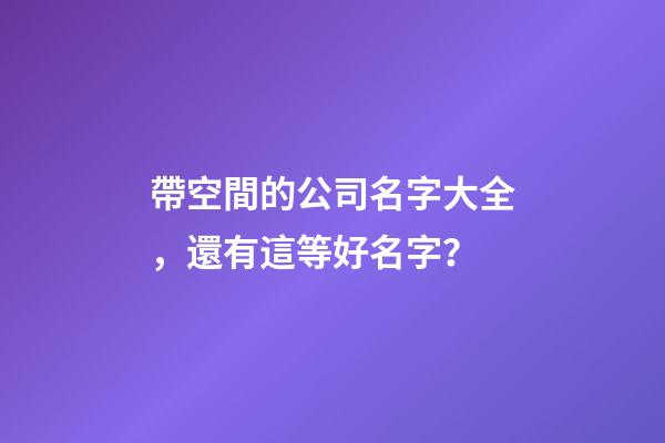 帶空間的公司名字大全，還有這等好名字？-第1張-公司起名-玄機派