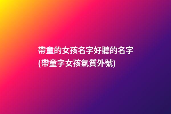 帶童的女孩名字好聽的名字(帶童字女孩氣質外號)