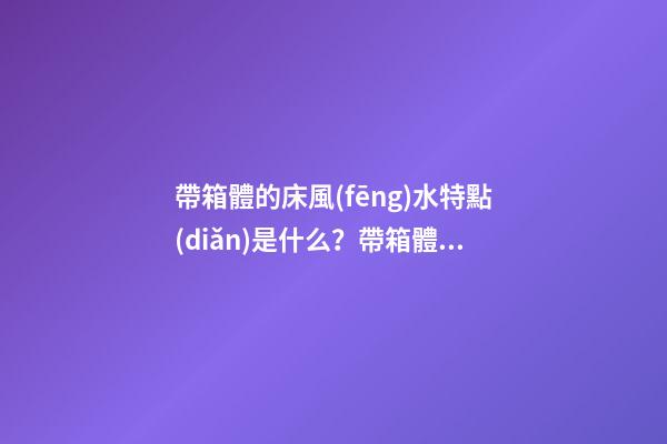 帶箱體的床風(fēng)水特點(diǎn)是什么？帶箱體的床擺放要注意什么？