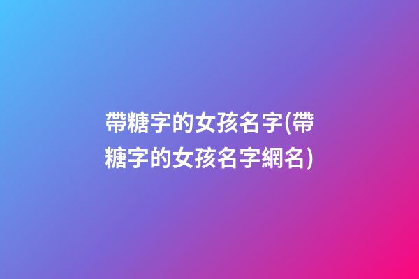 帶糖字的女孩名字(帶糖字的女孩名字網名)