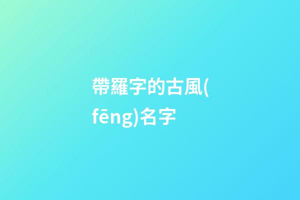 帶羅字的古風(fēng)名字(獨一無二好聽姓羅網(wǎng)名)-第1張-寶寶起名-玄機派